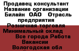 Продавец-консультант › Название организации ­ Билайн, ОАО › Отрасль предприятия ­ Розничная торговля › Минимальный оклад ­ 44 000 - Все города Работа » Вакансии   . Вологодская обл.,Вологда г.